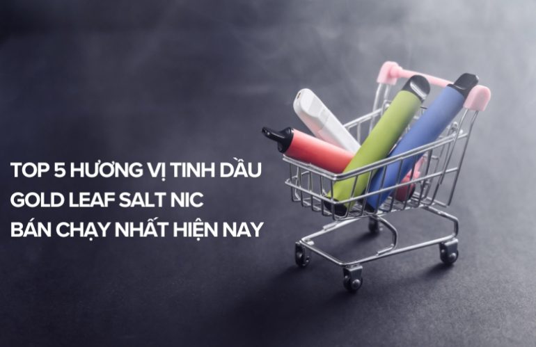 Top 5 Hương Vị Tinh Dầu Gold Leaf Salt Nic Bán Chạy Nhất Hiện Nay