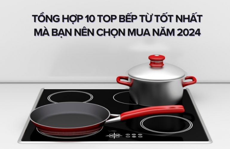 Tổng Hợp 10 Top Bếp Từ Tốt Nhất Mà Bạn Nên Chọn Mua Năm 2024