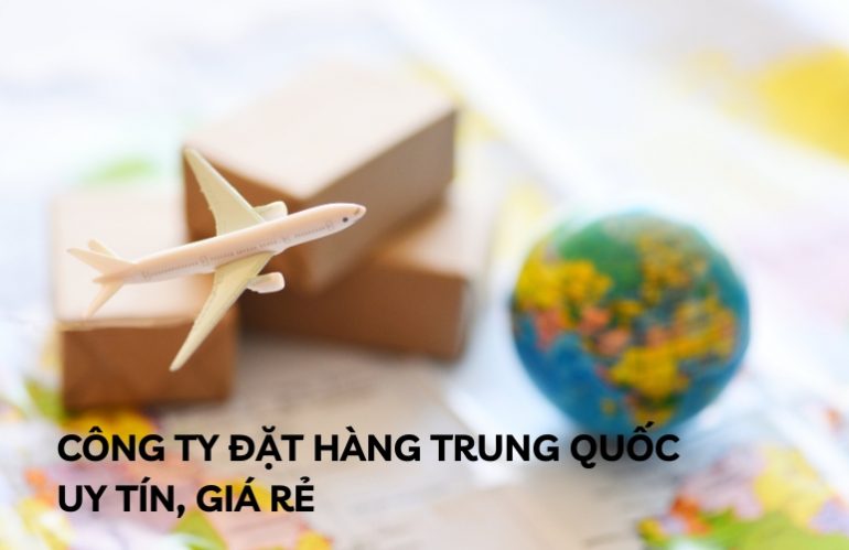 Tổng Hợp 8 Công Ty Đặt Hàng Trung Quốc Uy Tín, Giá Rẻ