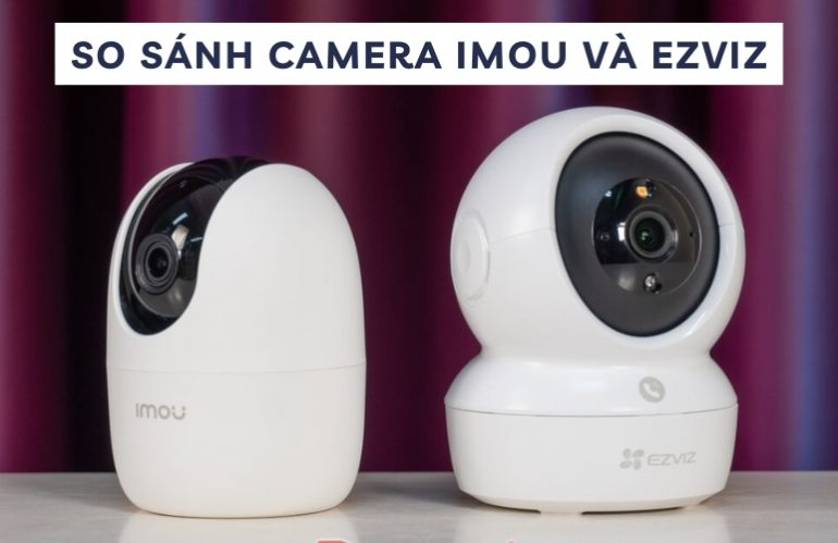 So Sánh Camera Imou Và Ezviz: Nên Sử Dụng Loại Nào? 